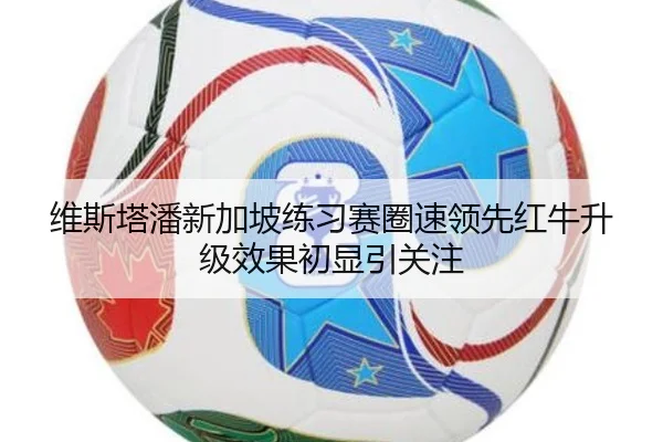 维斯塔潘新加坡练习赛圈速领先红牛升级效果初显引关注